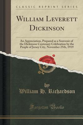 Read Online William Leverett Dickinson: An Appreciation, Prepared as a Souvenir of the Dickinson Centenary Celebration by the People of Jersey City, November 25th, 1919 (Classic Reprint) - William H. Richardson file in ePub