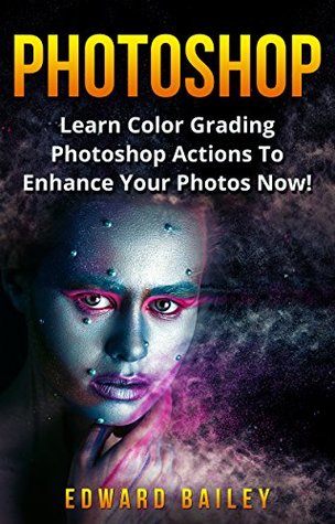 Full Download Photoshop: Learn Color Grading Photoshop Actions To Enhance Your Photos NOW! (2 in 1) (Step by Step Pictures, Adobe Photoshop, Digital Photography, Graphic Design) - Edward Bailey file in ePub