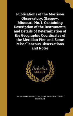 Read Online Publications of the Morrison Observatory, Glasgow, Missouri. No. 1. Containing Description of the Instruments, and Details of Determination of the Geographic Coordinates of the Meridian Pier, and Some Miscellaneous Observations and Notes - Morrison Observatory file in ePub