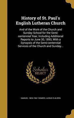 Download History of St. Paul's English Lutheran Church: And of the Work of the Church and Sunday School for the Semi-Centennial Year, Including Additional Reports to June 30, 1893, with a Synopsis of the Semi-Centennial Services of the Church and Sunday - Samuel Domer | PDF