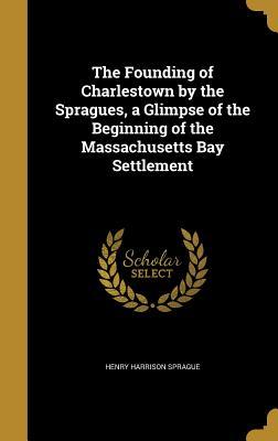 Download The Founding of Charlestown by the Spragues, a Glimpse of the Beginning of the Massachusetts Bay Settlement - Henry H. Sprague file in ePub