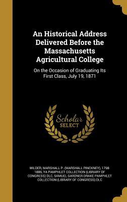 Full Download An Historical Address Delivered Before the Massachusetts Agricultural College: On the Occasion of Graduating Its First Class, July 19, 1871 - Marshall P. Wilder file in ePub