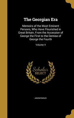 Full Download The Georgian Era: Memoirs of the Most Eminent Persons, Who Have Flourished in Great Britain, from the Accession of George the First to the Demise of George the Fourth; Volume 4 - Clarke | ePub