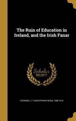 Read Online The Ruin of Education in Ireland, and the Irish Fanar - F Hugh (Frank Hugh) 1848-19 O'Donnell | ePub