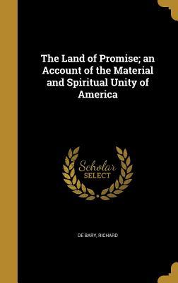 Read Online The Land of Promise; An Account of the Material and Spiritual Unity of America - Richard De Bary | PDF