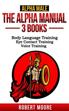 Full Download Alpha Male: The Alpha Manual - 3 Books: Body Language Training, Eye Contact Training, Voice Training - Robert Moore | ePub