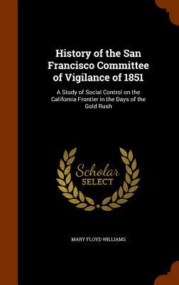 Read Online History of the San Francisco Committee of Vigilance of 1851: A Study of Social Control on the California Frontier in the Days of the Gold Rush - Mary Floyd Williams | ePub