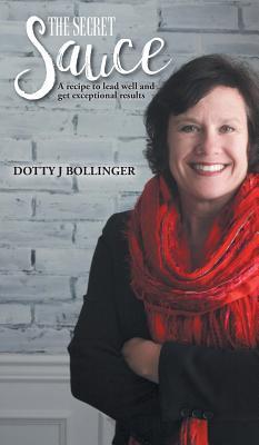 Read Online The Secret Sauce: A Recipe to Lead Well and Get Exceptional Results - Dotty J. Bollinger | PDF