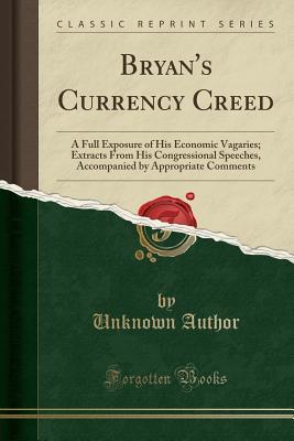 Download Bryan's Currency Creed: A Full Exposure of His Economic Vagaries; Extracts from His Congressional Speeches, Accompanied by Appropriate Comments (Classic Reprint) - Unknown file in PDF