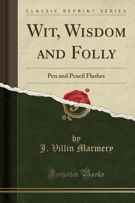 Read Online Wit, Wisdom and Folly: Pen and Pencil Flashes (Classic Reprint) - J Villin Marmery | PDF