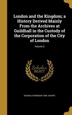 Read Online London and the Kingdom; A History Derived Mainly from the Archives at Guildhall in the Custody of the Corporation of the City of London; Volume 2 - Reginald Robinson 1848- Sharpe | PDF