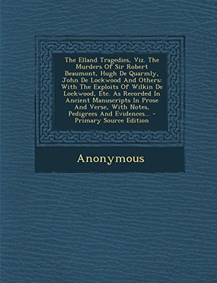 Full Download The Elland Tragedies, Viz. the Murders of Sir Robert Beaumont, Hugh de Quarmly, John de Lockwood and Others: With the Exploits of Wilkin de Lockwood, Etc. as Recorded in Ancient Manuscripts in Prose and Verse, with Notes, Pedigrees and Evidences - P - Anonymous | ePub