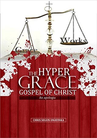 Download THE HYPER GRACE GOSPEL OF CHRIST: AN APOLOGIA - CHRIS SEGUN ONAYINKA | PDF