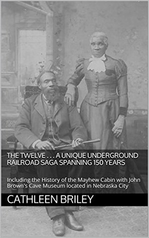 Read Online The Twelve . . . A Unique Underground Railroad Saga Spanning 150 Years: Including the History of the Mayhew Cabin with John Brown's Cave Museum located in Nebraska City - Cathleen Briley file in PDF