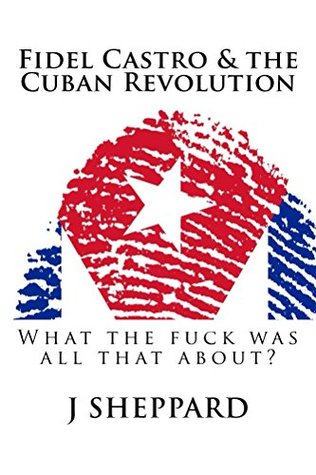 Read Online Fidel Castro & The Cuban Revolution: What the f*** was all that about? - J. Sheppard file in ePub