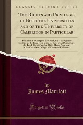 Full Download The Rights and Privileges of Both the Universities and of the University of Cambridge in Particular: Defended in a Charge to the Grand Jury at the Quarter Sessions for the Peace Held in and for the Town of Cambridge, the Tenth Day of October, 1768; Also a - James Marriott file in PDF