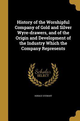 Full Download History of the Worshipful Company of Gold and Silver Wyre-Drawers, and of the Origin and Development of the Industry Which the Company Represents - Horace Stewart | PDF