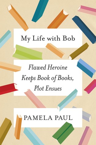 Read Online My Life with Bob: Flawed Heroine Keeps Book of Books, Plot Ensues - Pamela Paul | ePub