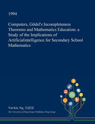 Full Download Computers, Godel's Incompleteness Theorems and Mathematics Education: A Study of the Implications of Artificialintelligence for Secondary School Mathematics - Yui-Kin Ng | ePub