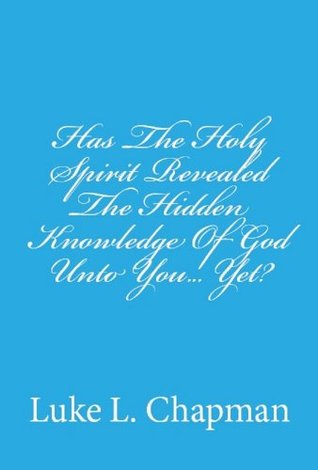 Download Has The Holy Spirit Revealed The Hidden Knowledge Of God Unto You Yet? - Luke L. Chapman | PDF