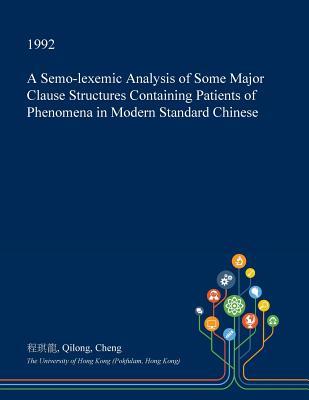 Read Online A Semo-Lexemic Analysis of Some Major Clause Structures Containing Patients of Phenomena in Modern Standard Chinese - Qilong Cheng file in ePub