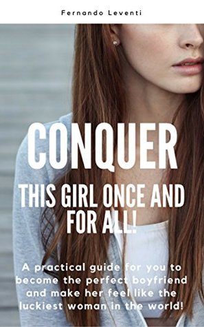 Read Conquer this girl once and for all!: A practical guide for you to become the perfect boyfriend and make her feel like the luckiest woman in the world! - Fernando Leventi file in ePub