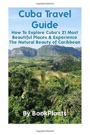 Read Online Cuba Travel Guide: How To Explore Cuba's 21 Most Beautiful Places & Experience The Natural Beauty of Caribbean - BookPlants | ePub