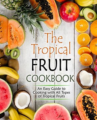 Read The Tropical Fruit Cookbook: An Easy Guide to Cooking with All Types of Tropical Fruit - BookSumo Press file in ePub