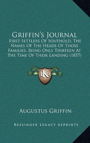 Read Online Griffin's Journal: First Settlers Of Southold, The Names Of The Heads Of Those Families, Being Only Thirteen At The Time Of Their Landing (1857) - Augustus Griffin file in PDF