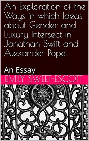 Read Online An Exploration of the Ways in which Ideas about Gender and Luxury Intersect in Jonathan Swift and Alexander Pope. : An Essay - Emily Sweet-Escott file in PDF