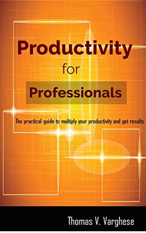 Full Download Productivity for Professionals.: The practical guide to multiply your productivity and get results. - Thomas V. Varghese | ePub