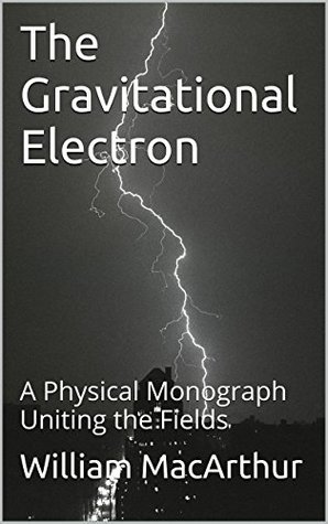 Full Download The Gravitational Electron: A Physical Monograph Uniting the Infinite Fields - William MacArthur file in PDF