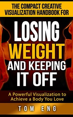 Download The Compact Creative Visualization Handbook For Losing Weight And Keeping It Off: A Powerful Visualization to Achieve a Body You Love - Tom Eng | PDF