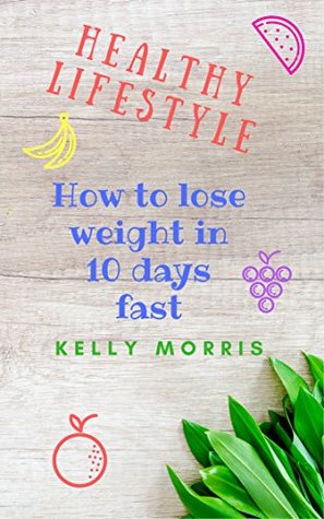 Read Online Healthy Lifestyle: How to lose weight in 10 days fast - Kelly Morris | ePub