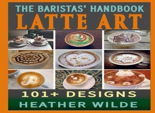 Full Download The Baristas' Handbook of LATTE ART: 101   Designs - Heather Wilde | ePub