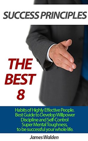 Download THE BEST 8 SUCCESS PRINCIPLES: Habits of Highly Effective People. Best Guide to Develop Willpower, Discipline and Self-Control and Super Mental Toughness  Become Truly Happy, Become Extraordinary) - James Walden file in PDF