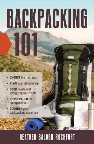 Read Backpacking 101: Choose the Right Gear, Plan Your Ultimate Trip, Cook Hearty and Energizing Trail Meals, Be Prepared for Emergencies, Conquer Your Backpacking Adventures - Heather Balogh Rochfort | PDF