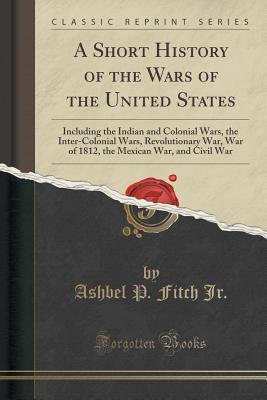 Read Online A Short History of the Wars of the United States: Including the Indian and Colonial Wars, the Inter-Colonial Wars, Revolutionary War, War of 1812, the Mexican War, and Civil War (Classic Reprint) - Ashbel P. Fitch Jr. | PDF