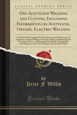 Full Download Oxy-Acetylene Welding and Cutting, Including Information on Acetylene, Oxygen, Electric Welding: A Practical and Complete Work on the Use and Maintenance of Apparatus, and the Welding of Various Metals, Including Special Castings and Parts; A Recognized T - Prior F. Willis | ePub