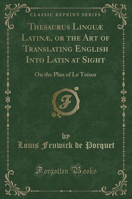 Read Thesaurus Lingu� Latin�, or the Art of Translating English Into Latin at Sight: On the Plan of Le Tr�sor (Classic Reprint) - Louis Fenwick De Porquet | PDF