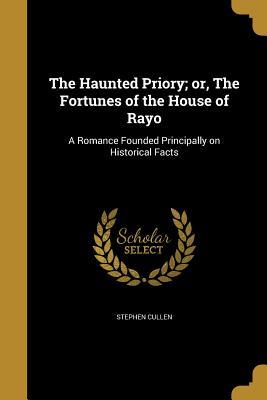 Read Online The Haunted Priory; Or, the Fortunes of the House of Rayo: A Romance Founded Principally on Historical Facts - Stephen Cullen | ePub