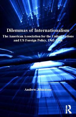 Read Online Dilemmas of Internationalism: The American Association for the United Nations and Us Foreign Policy, 1941-1948 - Andrew Johnstone | PDF