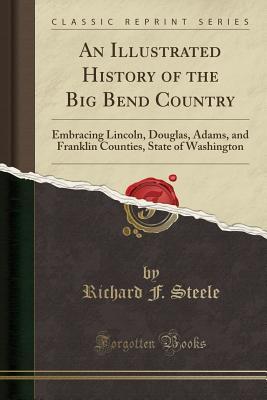 Read An Illustrated History of the Big Bend Country: Embracing Lincoln, Douglas, Adams, and Franklin Counties, State of Washington (Classic Reprint) - Richard F. Steele file in PDF