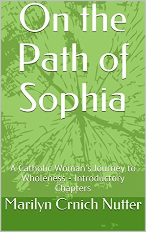 Download On the Path of Sophia: A Catholic Woman's Journey to Wholeness - Introductory Chapters - Marilyn Crnich Nutter | PDF