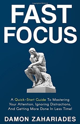 Read Online Fast Focus: A Quick-Start Guide To Mastering Your Attention, Ignoring Distractions, And Getting More Done In Less Time! - Damon Zahariades | ePub