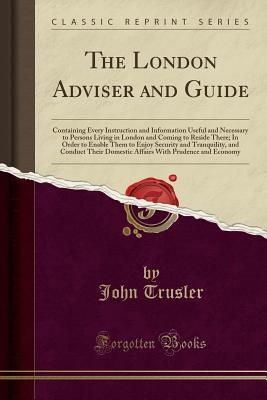 Download The London Adviser and Guide: Containing Every Instruction and Information Useful and Necessary to Persons Living in London and Coming to Reside There; In Order to Enable Them to Enjoy Security and Tranquility, and Conduct Their Domestic Affairs with Prud - John Trusler file in ePub