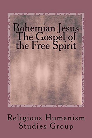 Full Download Bohemian Jesus The Gospel of the Free Spirit: Translated from the Originals in accordance with the Latest Textual Discoveries - Religious Humanism Studies Group file in ePub