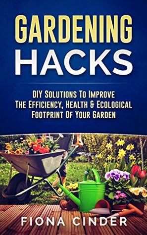 Read Gardening Hacks: DIY Solutions to Improve the Efficiency, Healthy & Ecological Footprint of Your Garden - Fiona Cinder file in ePub