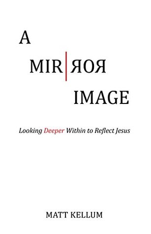 Full Download A Mirror Image: Looking Deeper Within to Reflect Jesus - Matt Kellum | PDF