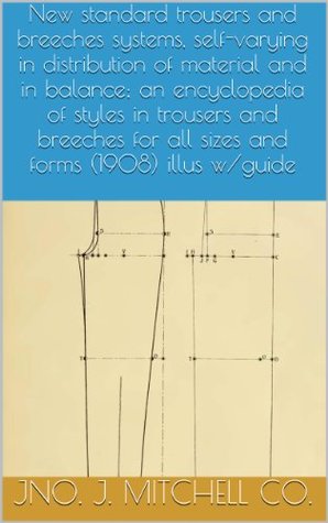 Read Online New standard trousers and breeches systems, self-varying in distribution of material and in balance; an encyclopedia of styles in trousers and breeches for all sizes and forms (1908) illus w/guide - Jno. J. Mitchell Co. file in ePub